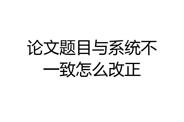 论文题目与系统不一致怎么改正