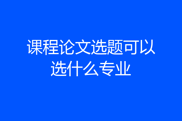 课程论文选题可以选什么专业
