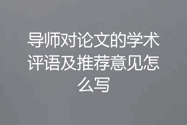 导师对论文的学术评语及推荐意见怎么写