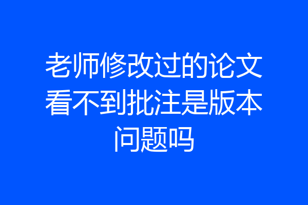 老师修改过的论文看不到批注是版本问题吗