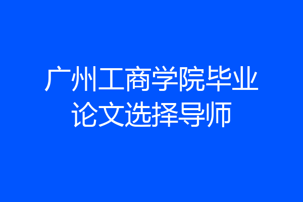 广州工商学院毕业论文选择导师