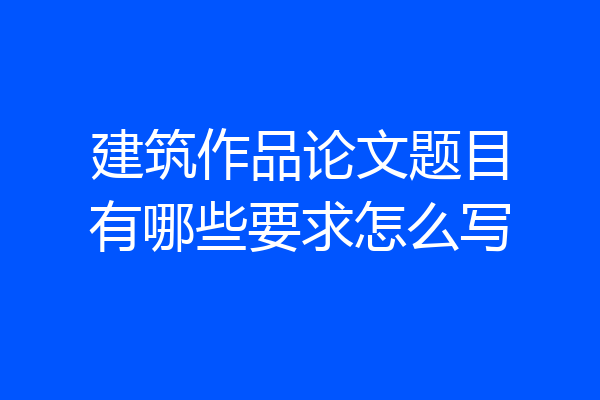 建筑作品论文题目有哪些要求怎么写