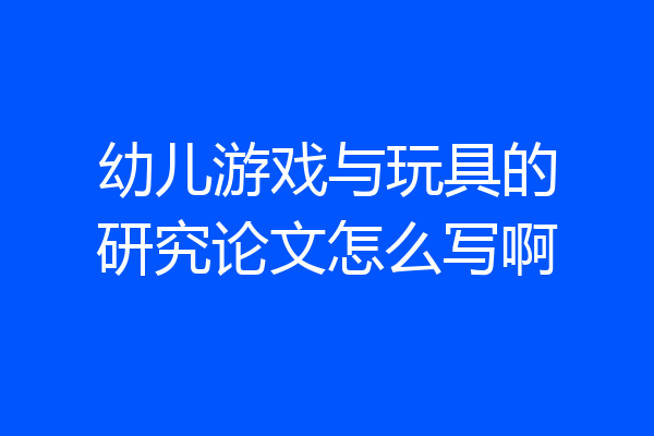 幼儿游戏与玩具的研究论文怎么写啊