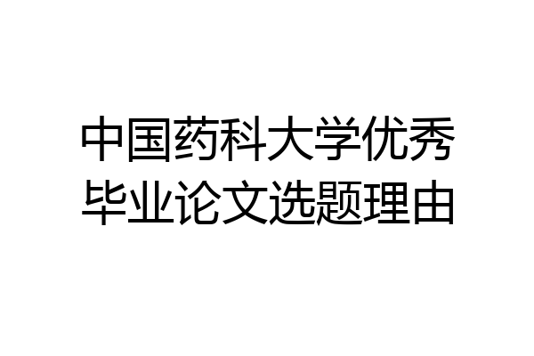 中国药科大学优秀毕业论文选题理由