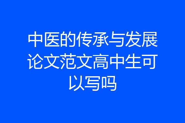 中医的传承与发展论文范文高中生可以写吗