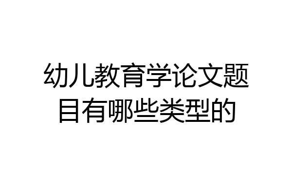 幼儿教育学论文题目有哪些类型的