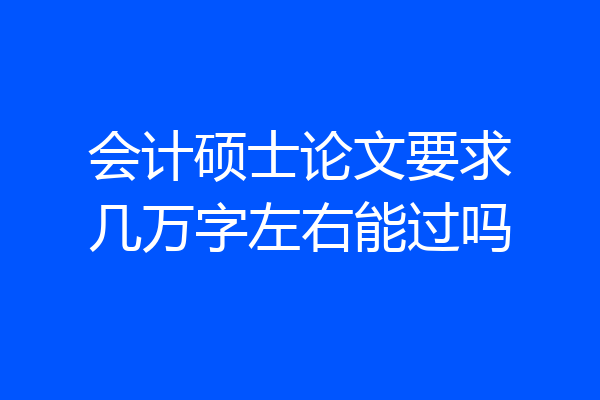 会计硕士论文要求几万字左右能过吗
