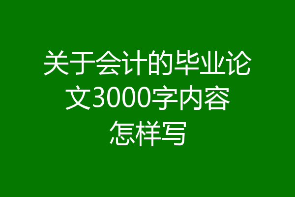 关于会计的毕业论文3000字内容怎样写