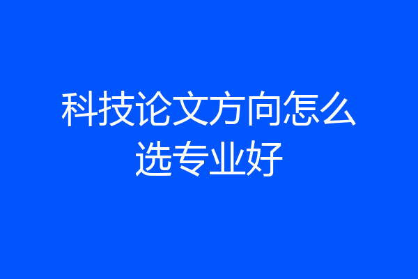 科技论文方向怎么选专业好