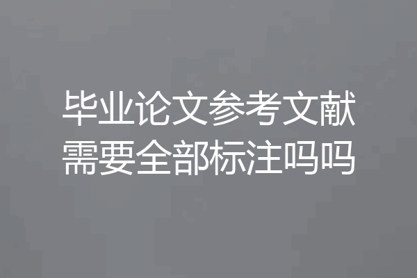 毕业论文参考文献需要全部标注吗吗