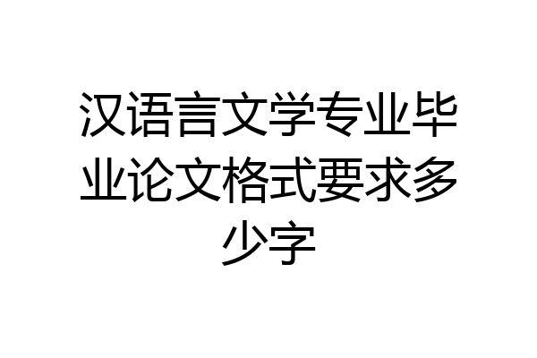 汉语言文学专业毕业论文格式要求多少字