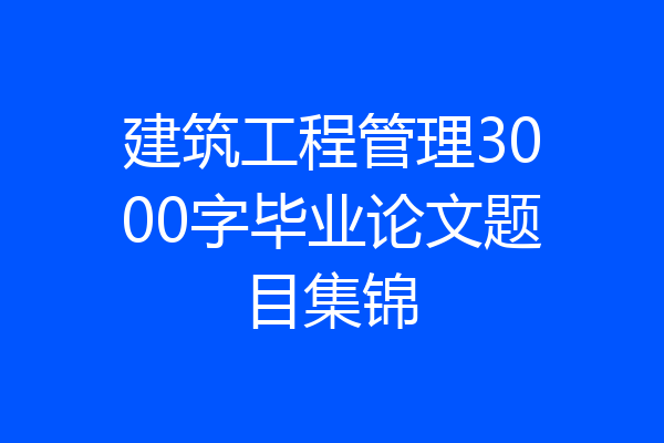 建筑工程管理3000字毕业论文题目集锦