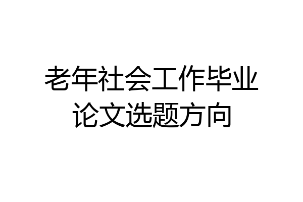 老年社会工作毕业论文选题方向