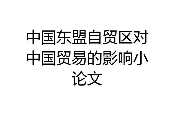 中国东盟自贸区对中国贸易的影响小论文