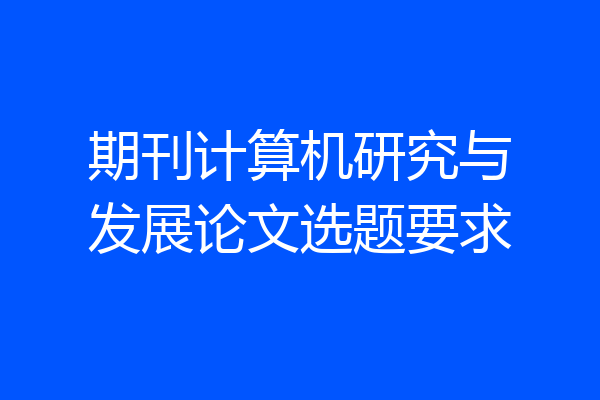 期刊计算机研究与发展论文选题要求