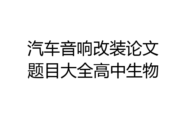 汽车音响改装论文题目大全高中生物