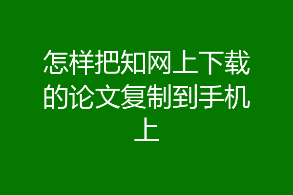 怎样把知网上下载的论文复制到手机上