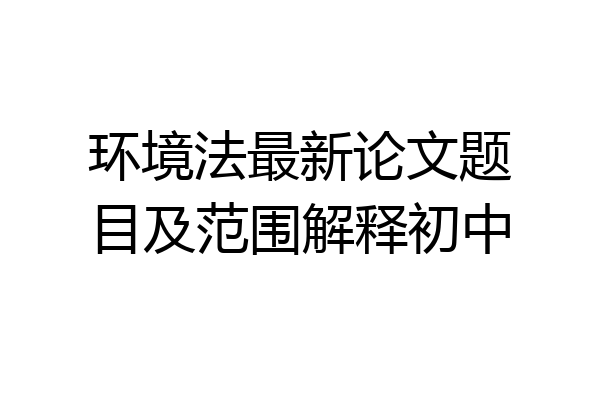 环境法最新论文题目及范围解释初中