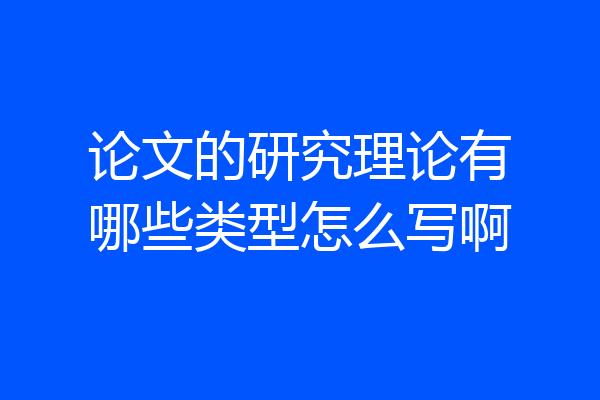 论文的研究理论有哪些类型怎么写啊