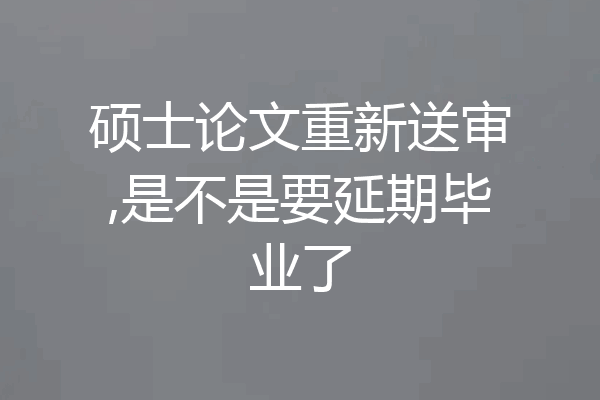 硕士论文重新送审,是不是要延期毕业了