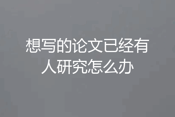 想写的论文已经有人研究怎么办