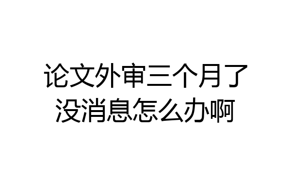 论文外审三个月了没消息怎么办啊