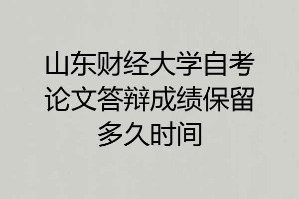 山东财经大学自考论文答辩成绩保留多久时间