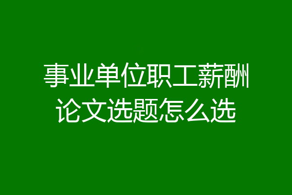 事业单位职工薪酬论文选题怎么选