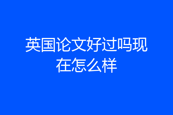 英国论文好过吗现在怎么样