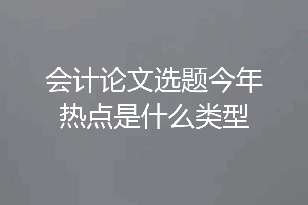 会计论文选题今年热点是什么类型