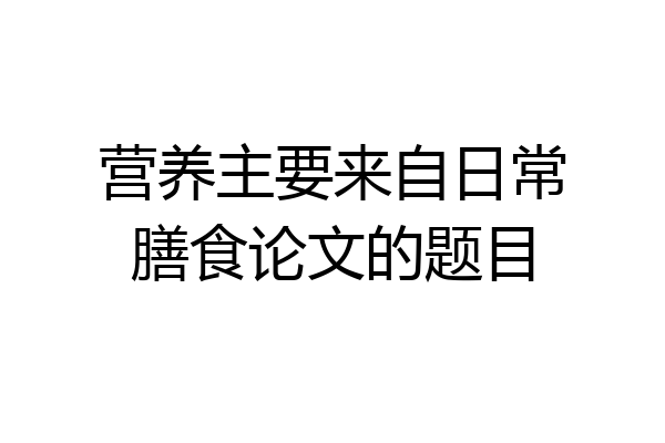 营养主要来自日常膳食论文的题目