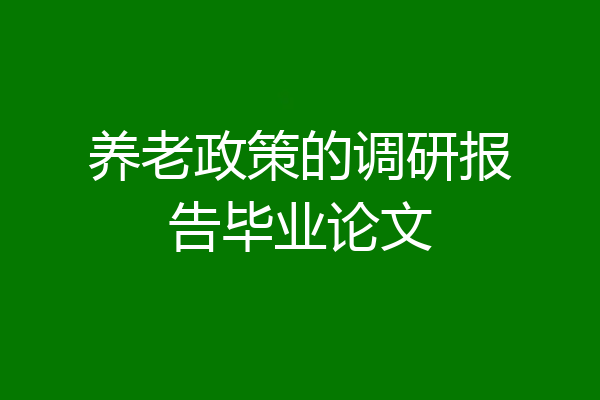 养老政策的调研报告毕业论文