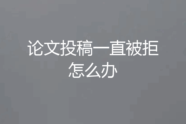 论文投稿一直被拒怎么办