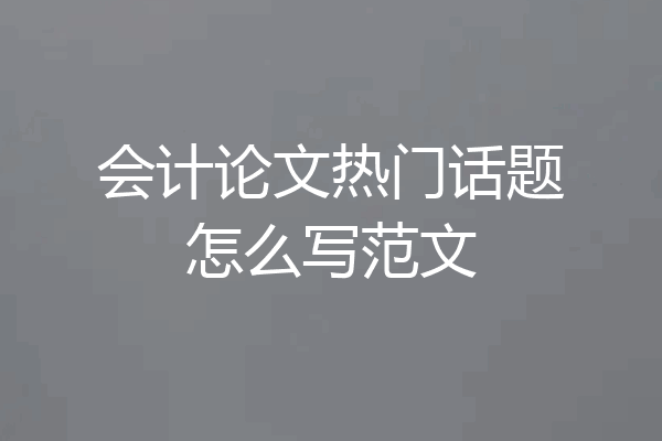 会计论文热门话题怎么写范文