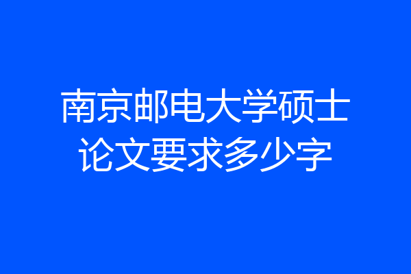南京邮电大学硕士论文要求多少字