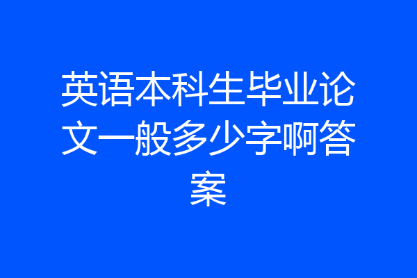 英语本科生毕业论文一般多少字啊答案