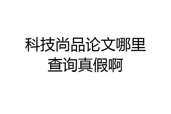 科技尚品论文哪里查询真假啊