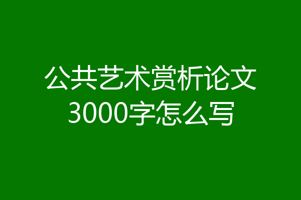公共艺术赏析论文3000字怎么写