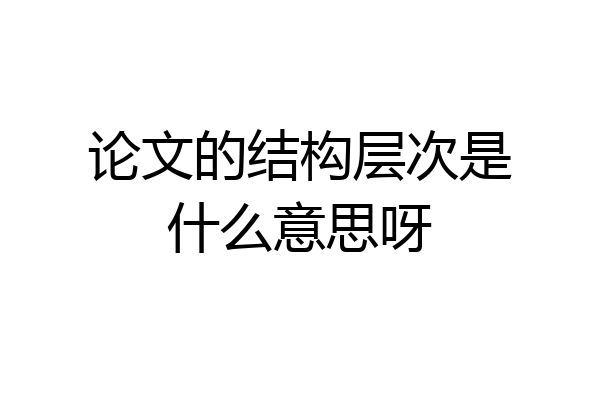 论文的结构层次是什么意思呀