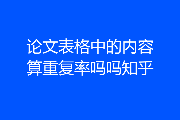 论文表格中的内容算重复率吗吗知乎