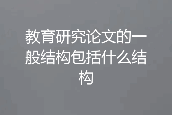 教育研究论文的一般结构包括什么结构