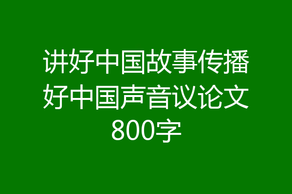 讲好中国故事传播好中国声音议论文800字