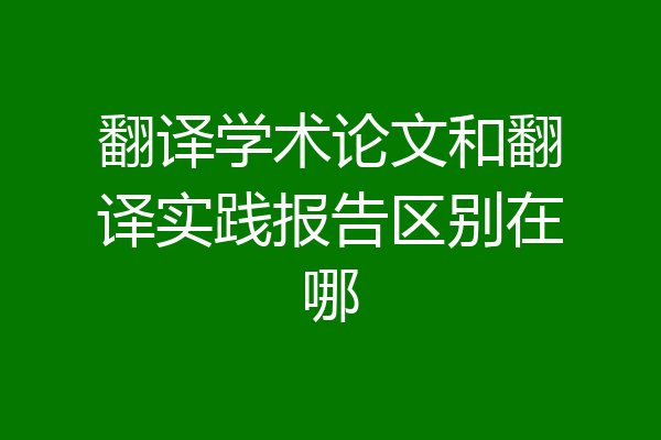 翻译学术论文和翻译实践报告区别在哪