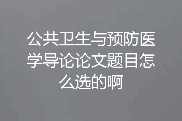 公共卫生与预防医学导论论文题目怎么选的啊
