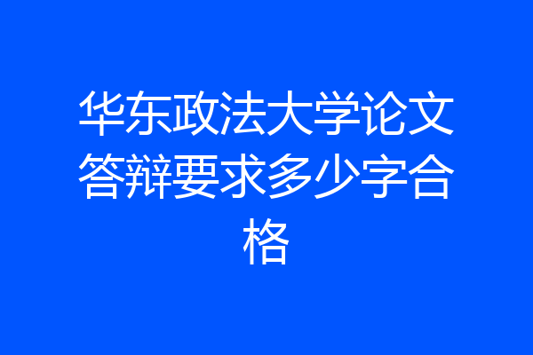 华东政法大学论文答辩要求多少字合格