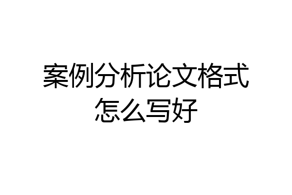 案例分析论文格式怎么写好