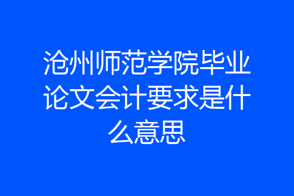 沧州师范学院毕业论文会计要求是什么意思