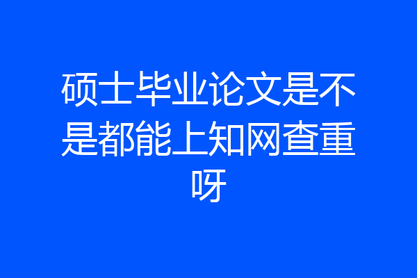 硕士毕业论文是不是都能上知网查重呀