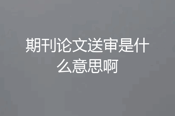 期刊论文送审是什么意思啊
