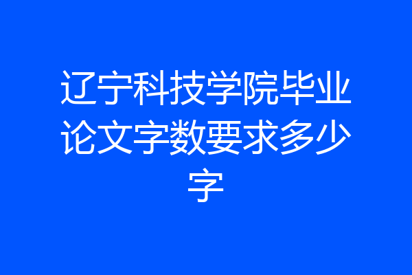 辽宁科技学院毕业论文字数要求多少字